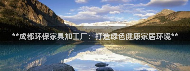 杏耀总代：**成都环保家具加工厂：打造绿色健康家居环境**