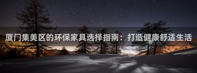 杏耀客户端登陆：厦门集美区的环保家具选择指南：打造健康舒适生