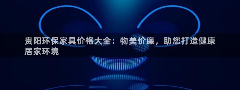 杏耀注册app：贵阳环保家具价格大全：物美价廉，助您打造健康