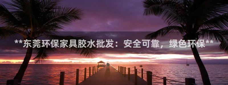 杏耀平台代理怎么赚钱快：**东莞环保家具胶水批发：安全可靠，