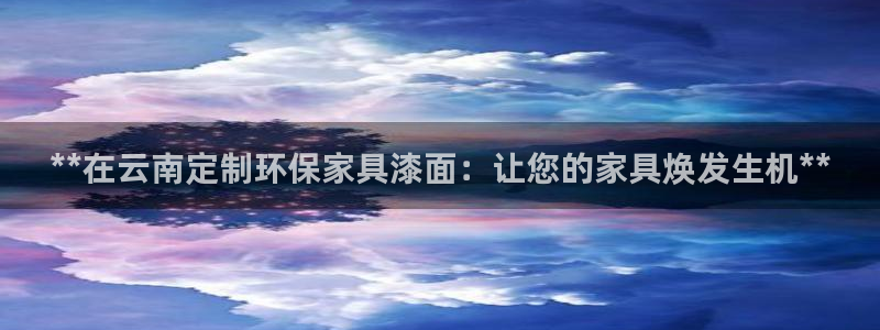 杏耀网址官网：**在云南定制环保家具漆面：让您的家具焕发生机