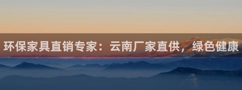 杏耀平台测速登陆：环保家具直销专家：云南厂家直供，绿色健康