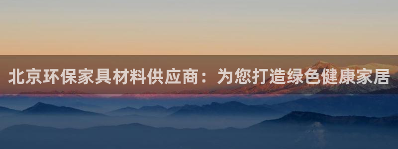 杏耀平台手机登录：北京环保家具材料供应商：为您打造绿色健康家