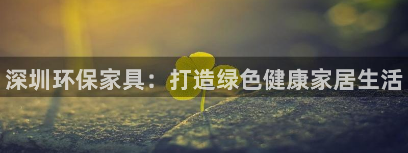 杏耀官网登陆：深圳环保家具：打造绿色健康家居生活
