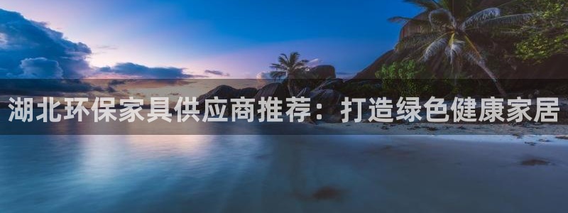 杏耀登入官网：湖北环保家具供应商推荐：打造绿色健康家居