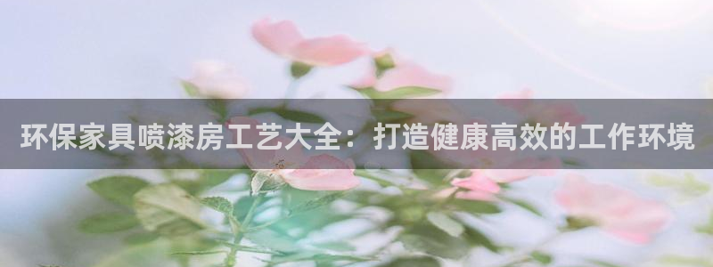 杏耀注册登录测速：环保家具喷漆房工艺大全：打造健康高效的工作