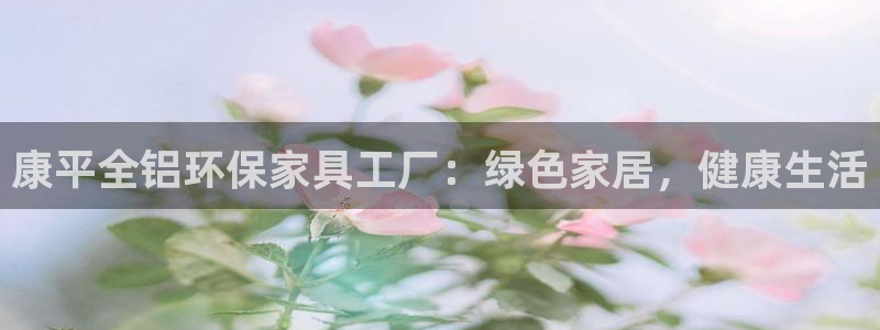 杏耀客户端登录：康平全铝环保家具工厂：绿色家居，健康生活