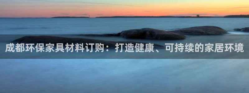 杏耀平台登陆地址：成都环保家具材料订购：打造健康、可持续的家