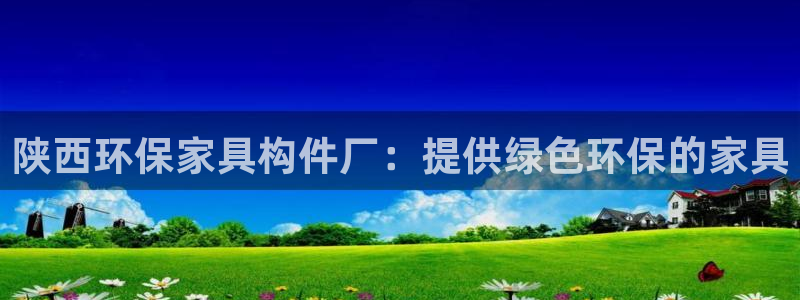 杏耀平台登录地址：陕西环保家具构件厂：提供绿色环保的家具