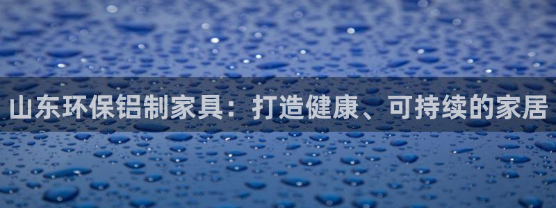 杏耀官网网站中心：山东环保铝制家具：打造健康、可持续的家居