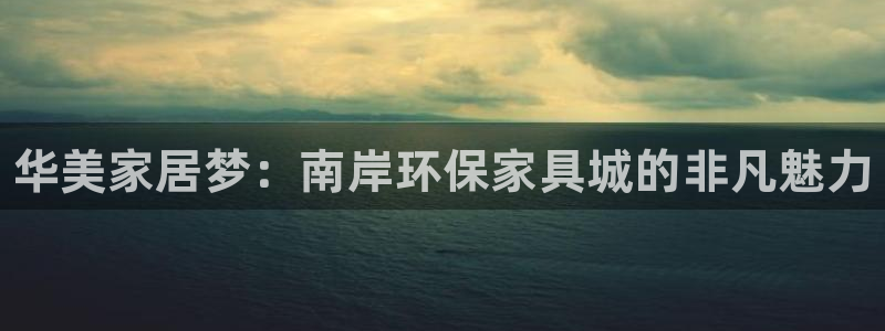 杏耀app怎样申请：华美家居梦：南岸环保家具城的非凡魅力