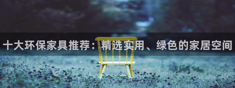 杏耀平台娱乐登陆：十大环保家具推荐：精选实用、绿色的家居空间