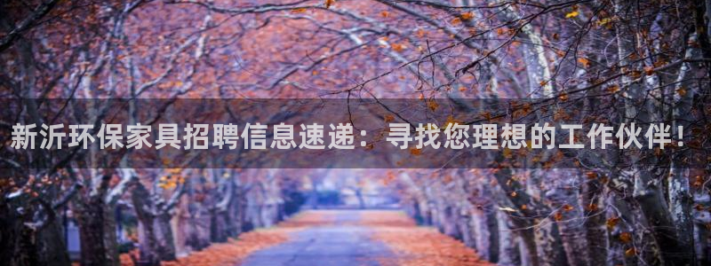杏耀官网网站中心：新沂环保家具招聘信息速递：寻找您理想的工作