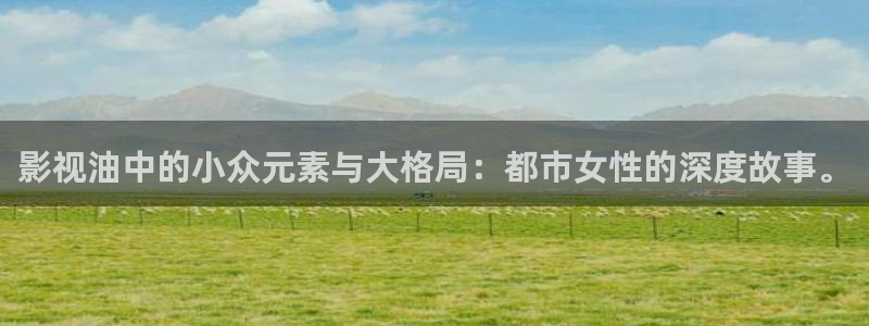 青青电影院：影视油中的小众元素与大格局：都市女性的深度故事。