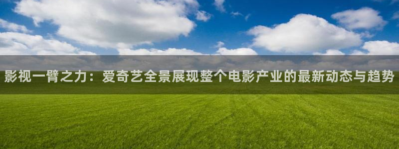 青青影院在线观看：影视一臂之力：爱奇艺全景展现整个电影产业的最新动态与趋势